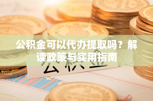 襄阳公积金可以代办提取吗？解读政策与实用指南