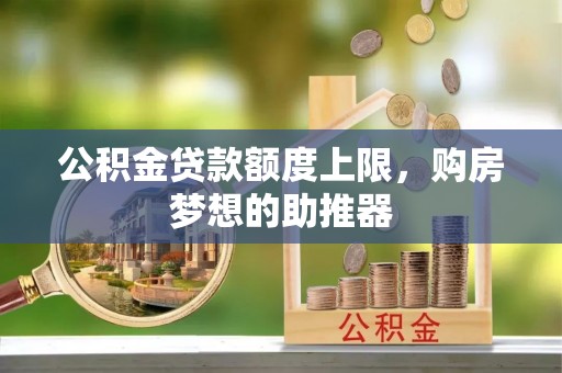 襄阳公积金贷款额度上限，购房梦想的助推器