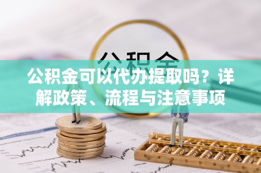 襄阳公积金可以代办提取吗？详解政策、流程与注意事项