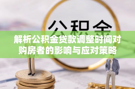 襄阳解析公积金贷款调整时间对购房者的影响与应对策略