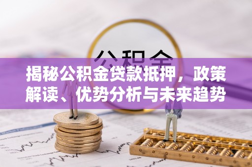 襄阳揭秘公积金贷款抵押，政策解读、优势分析与未来趋势