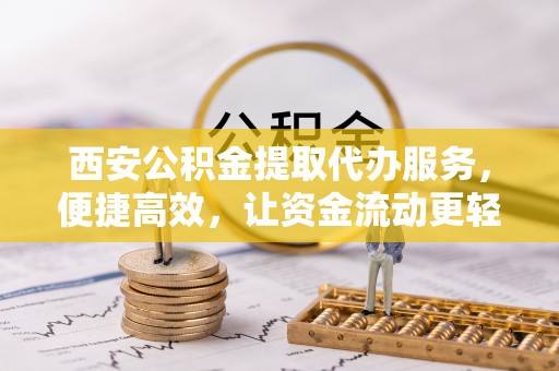 襄阳西安公积金提取代办服务，便捷高效，让资金流动更轻松