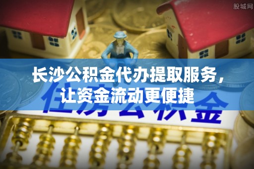 襄阳长沙公积金代办提取服务，让资金流动更便捷