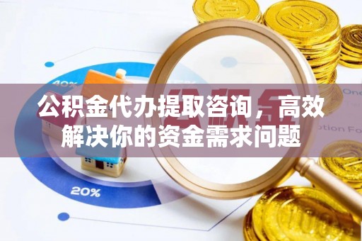 襄阳公积金代办提取咨询，高效解决你的资金需求问题