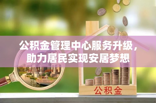 襄阳公积金管理中心服务升级，助力居民实现安居梦想