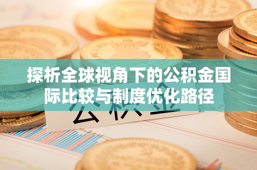 襄阳探析全球视角下的公积金国际比较与制度优化路径
