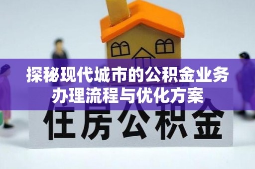 襄阳探秘现代城市的公积金业务办理流程与优化方案