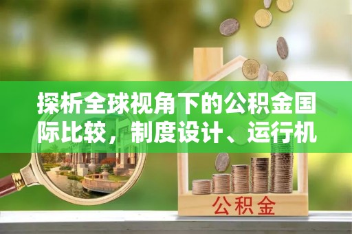 襄阳探析全球视角下的公积金国际比较，制度设计、运行机制与未来趋势