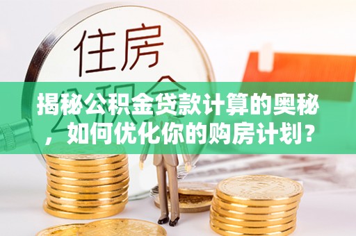 襄阳揭秘公积金贷款计算的奥秘，如何优化你的购房计划？