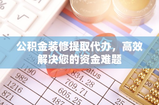 襄阳公积金装修提取代办，高效解决您的资金难题