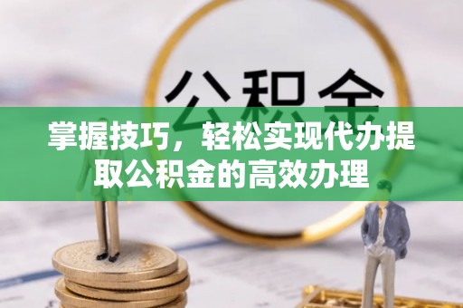 襄阳掌握技巧，轻松实现代办提取公积金的高效办理