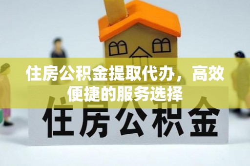 襄阳住房公积金提取代办，高效便捷的服务选择