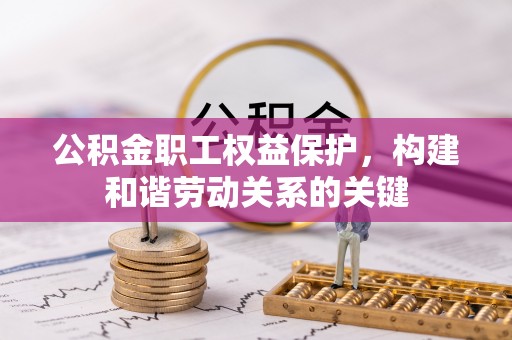 襄阳公积金职工权益保护，构建和谐劳动关系的关键