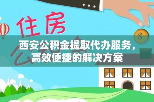 襄阳西安公积金提取代办服务，高效便捷的解决方案