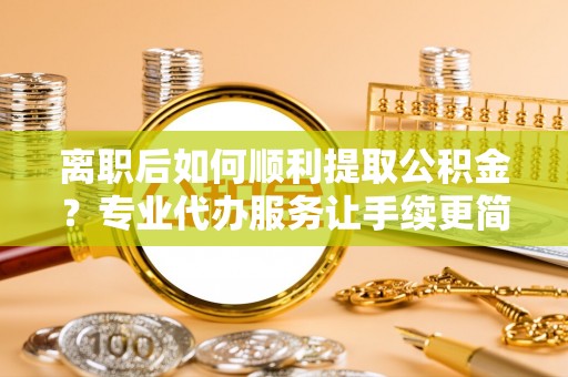 襄阳离职后如何顺利提取公积金？专业代办服务让手续更简单