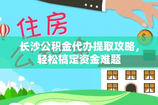 襄阳长沙公积金代办提取攻略，轻松搞定资金难题