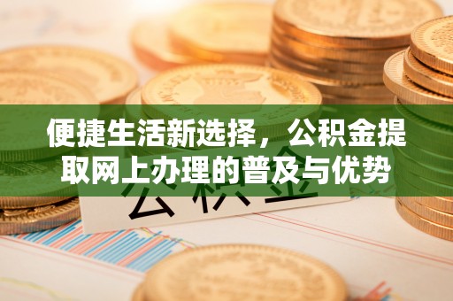襄阳便捷生活新选择，公积金提取网上办理的普及与优势