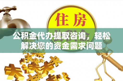 襄阳公积金代办提取咨询，轻松解决您的资金需求问题