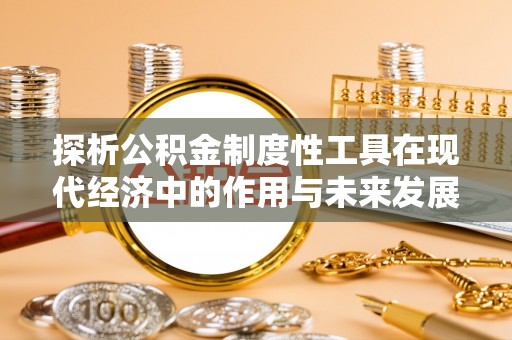 襄阳探析公积金制度性工具在现代经济中的作用与未来发展趋势