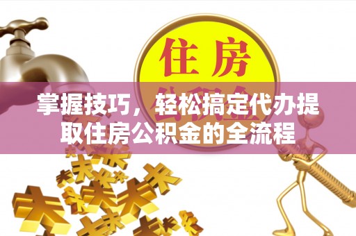 襄阳掌握技巧，轻松搞定代办提取住房公积金的全流程