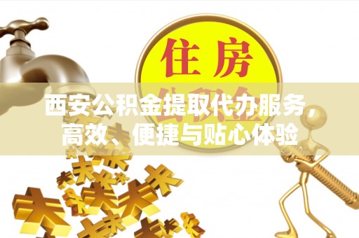 襄阳西安公积金提取代办服务，高效、便捷与贴心体验