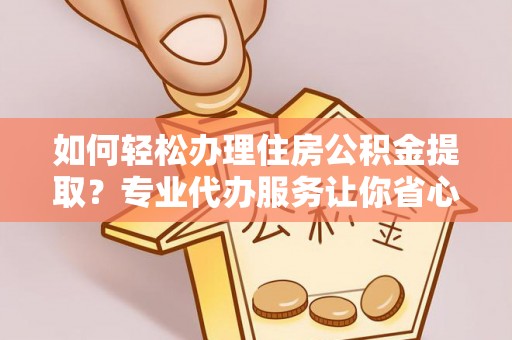 襄阳如何轻松办理住房公积金提取？专业代办服务让你省心无忧
