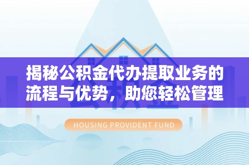 襄阳揭秘公积金代办提取业务的流程与优势，助您轻松管理财务