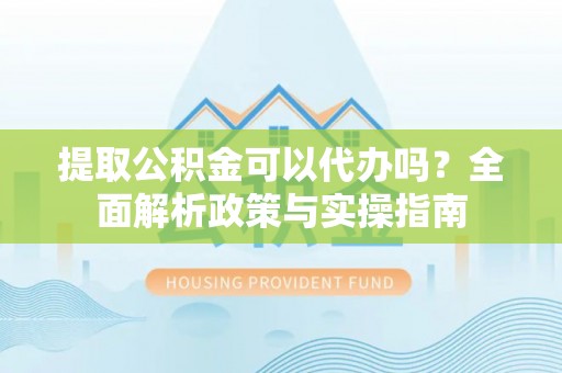 襄阳提取公积金可以代办吗？全面解析政策与实操指南