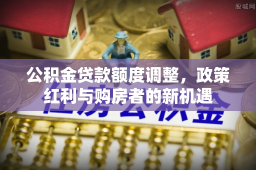 襄阳公积金贷款额度调整，政策红利与购房者的新机遇
