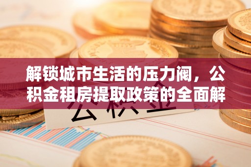 襄阳解锁城市生活的压力阀，公积金租房提取政策的全面解析与实践指南