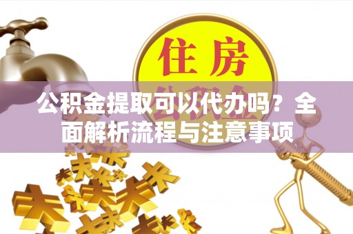 襄阳公积金提取可以代办吗？全面解析流程与注意事项
