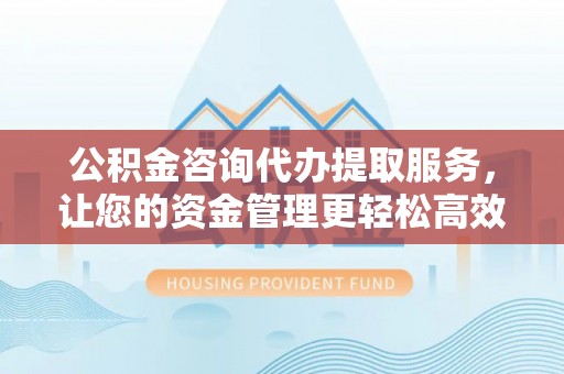 襄阳公积金咨询代办提取服务，让您的资金管理更轻松高效