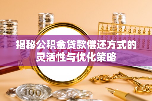 襄阳揭秘公积金贷款偿还方式的灵活性与优化策略