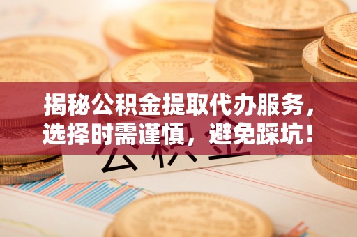襄阳揭秘公积金提取代办服务，选择时需谨慎，避免踩坑！