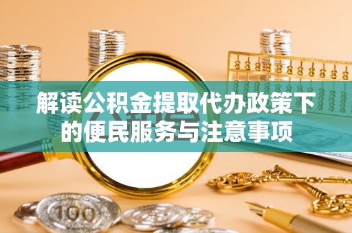 襄阳解读公积金提取代办政策下的便民服务与注意事项