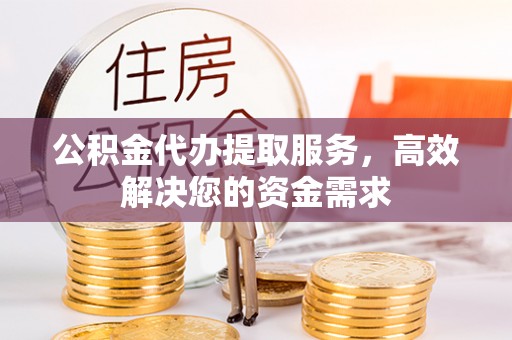 襄阳公积金代办提取服务，高效解决您的资金需求