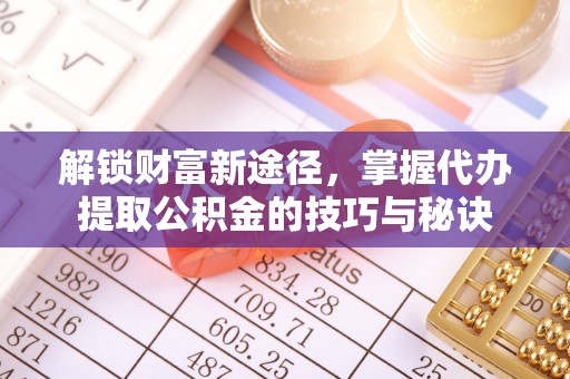 襄阳解锁财富新途径，掌握代办提取公积金的技巧与秘诀