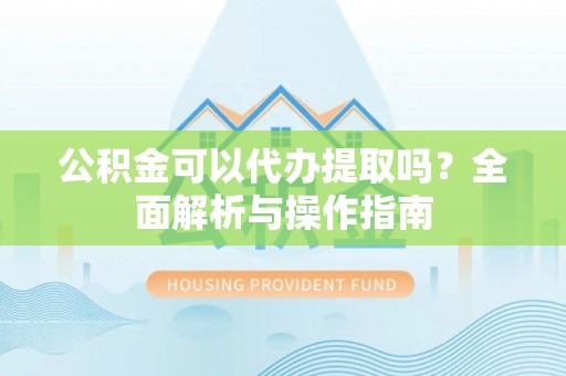 襄阳公积金可以代办提取吗？全面解析与操作指南