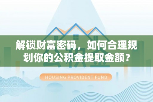 襄阳解锁财富密码，如何合理规划你的公积金提取金额？
