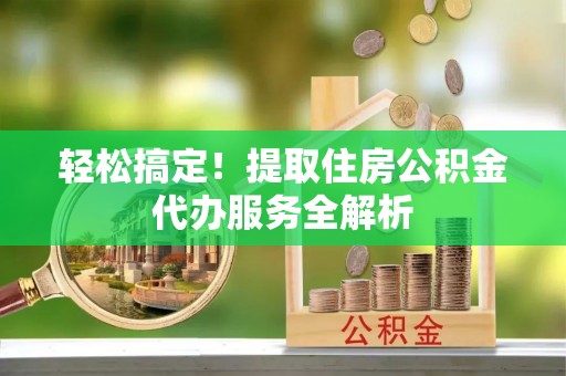 襄阳轻松搞定！提取住房公积金代办服务全解析