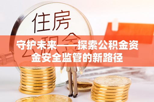 襄阳守护未来——探索公积金资金安全监管的新路径