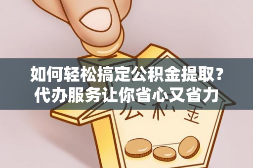 襄阳如何轻松搞定公积金提取？代办服务让你省心又省力