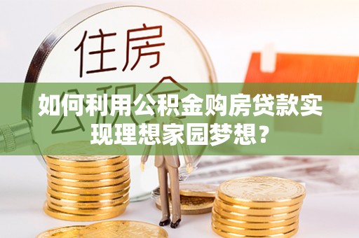 襄阳如何利用公积金购房贷款实现理想家园梦想？