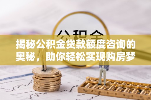 襄阳揭秘公积金贷款额度咨询的奥秘，助你轻松实现购房梦想