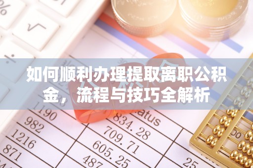 襄阳如何顺利办理提取离职公积金，流程与技巧全解析