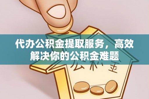襄阳代办公积金提取服务，高效解决你的公积金难题