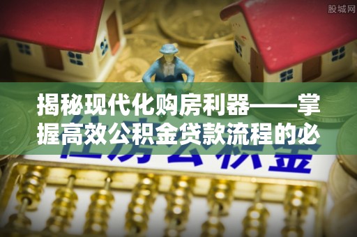 襄阳揭秘现代化购房利器——掌握高效公积金贷款流程的必备指南