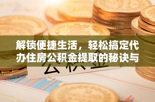 襄阳解锁便捷生活，轻松搞定代办住房公积金提取的秘诀与技巧