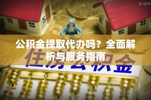 襄阳公积金提取代办吗？全面解析与服务指南