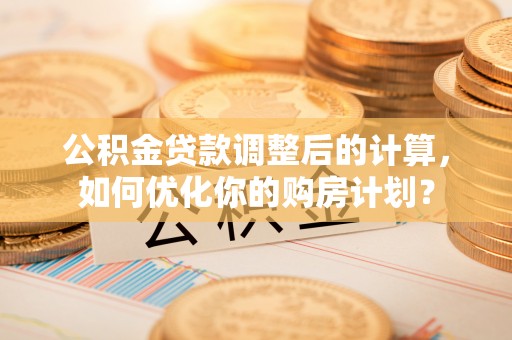 襄阳公积金贷款调整后的计算，如何优化你的购房计划？